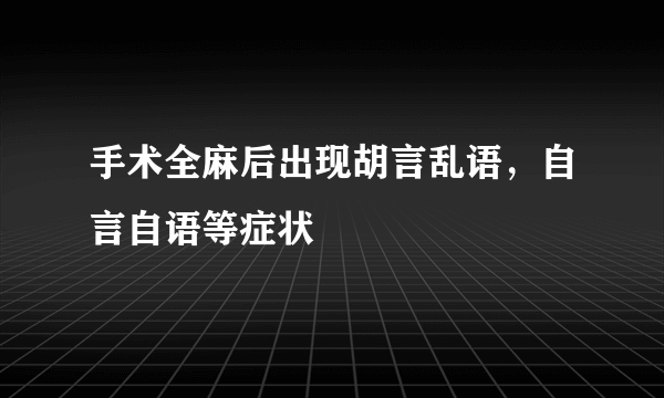 手术全麻后出现胡言乱语，自言自语等症状