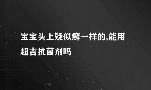 宝宝头上疑似癣一样的,能用超吉抗菌剂吗