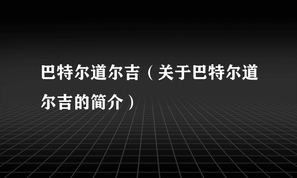 巴特尔道尔吉（关于巴特尔道尔吉的简介）