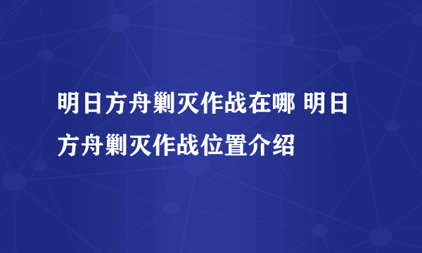 明日方舟剿灭作战在哪 明日方舟剿灭作战位置介绍