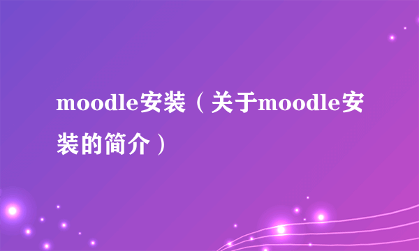 moodle安装（关于moodle安装的简介）