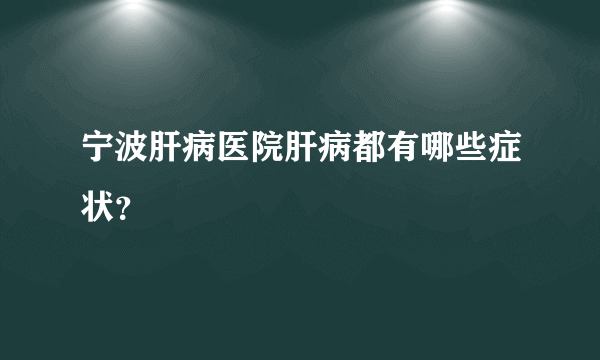 宁波肝病医院肝病都有哪些症状？