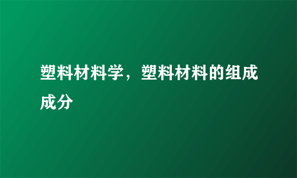 塑料材料学，塑料材料的组成成分