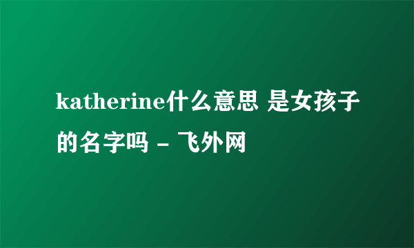 katherine什么意思 是女孩子的名字吗 - 飞外网