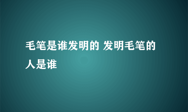 毛笔是谁发明的 发明毛笔的人是谁