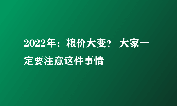 2022年：粮价大变？ 大家一定要注意这件事情