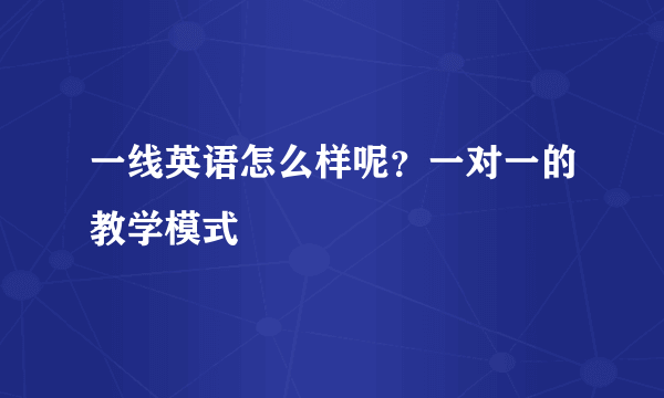 一线英语怎么样呢？一对一的教学模式