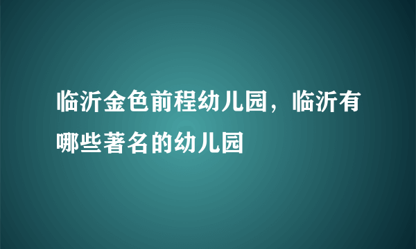 临沂金色前程幼儿园，临沂有哪些著名的幼儿园