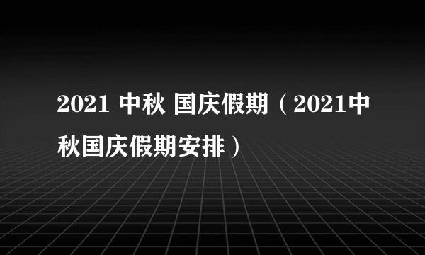 2021 中秋 国庆假期（2021中秋国庆假期安排）