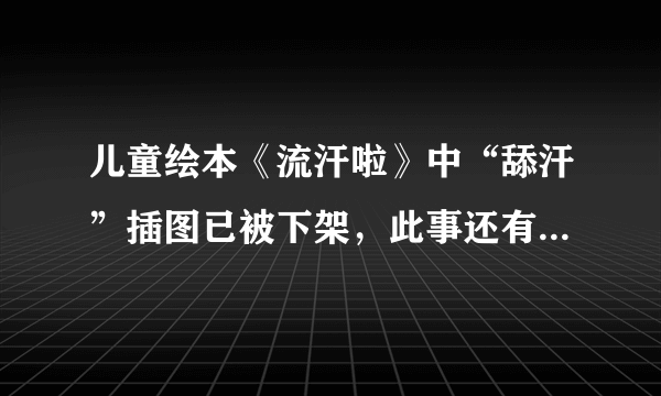 儿童绘本《流汗啦》中“舔汗”插图已被下架，此事还有哪些处理进展？