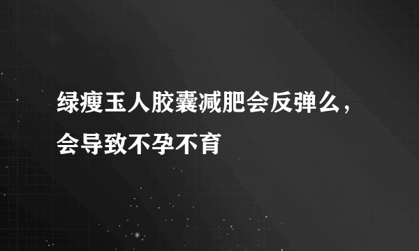 绿瘦玉人胶囊减肥会反弹么，会导致不孕不育