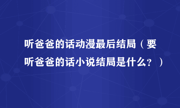 听爸爸的话动漫最后结局（要听爸爸的话小说结局是什么？）