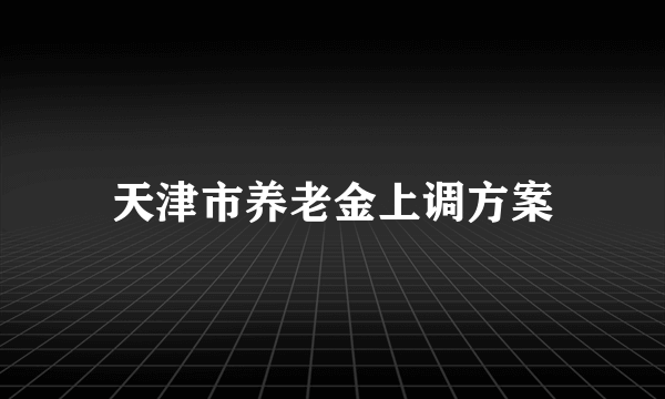 天津市养老金上调方案