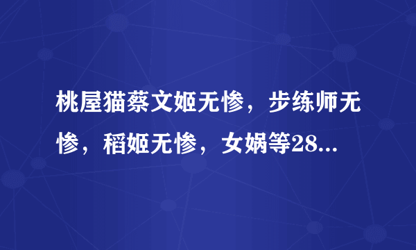 桃屋猫蔡文姬无惨，步练师无惨，稻姬无惨，女娲等28部 跪求 ~~ 好人一生平安