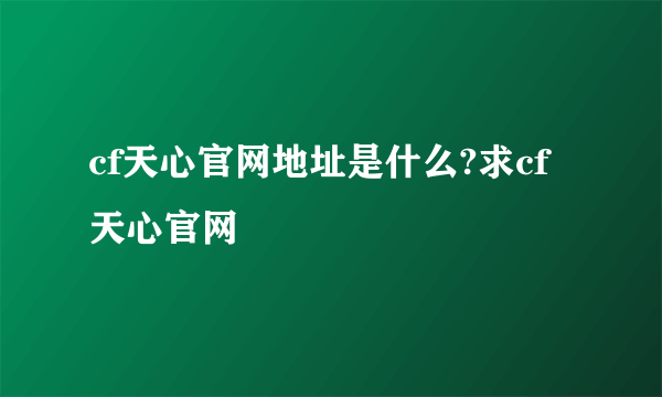 cf天心官网地址是什么?求cf天心官网