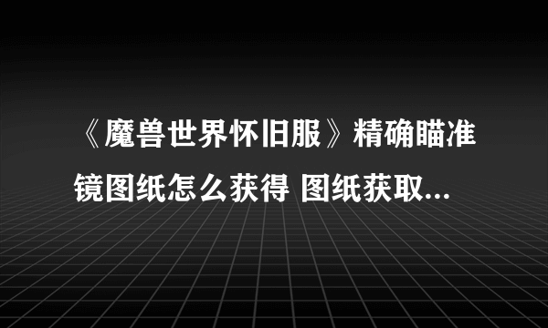 《魔兽世界怀旧服》精确瞄准镜图纸怎么获得 图纸获取方法分享