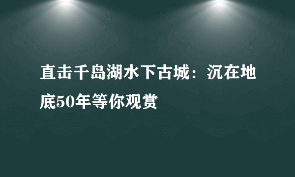 直击千岛湖水下古城：沉在地底50年等你观赏