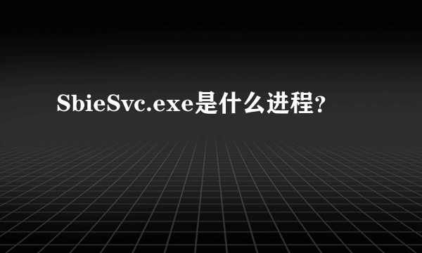 SbieSvc.exe是什么进程？