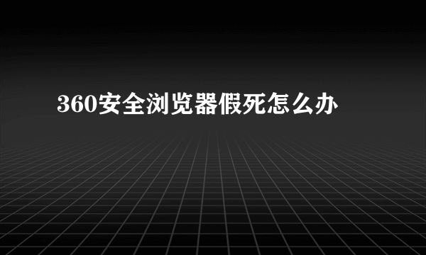 360安全浏览器假死怎么办