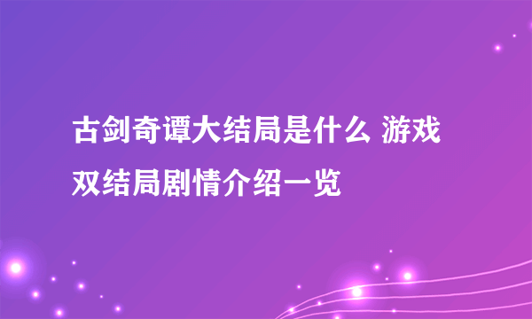 古剑奇谭大结局是什么 游戏双结局剧情介绍一览