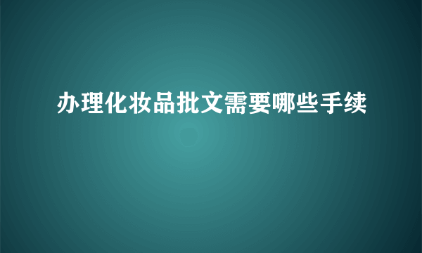 办理化妆品批文需要哪些手续