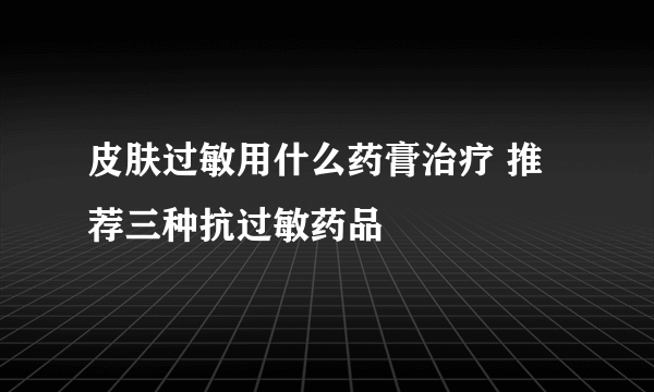 皮肤过敏用什么药膏治疗 推荐三种抗过敏药品