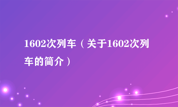 1602次列车（关于1602次列车的简介）