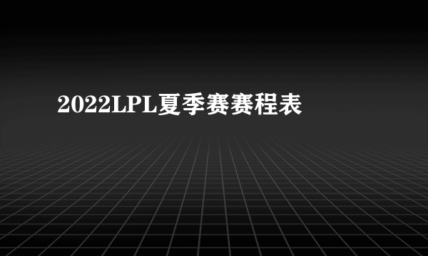 2022LPL夏季赛赛程表