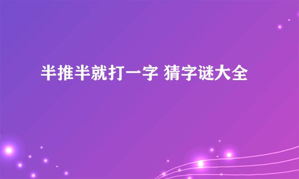 半推半就打一字 猜字谜大全