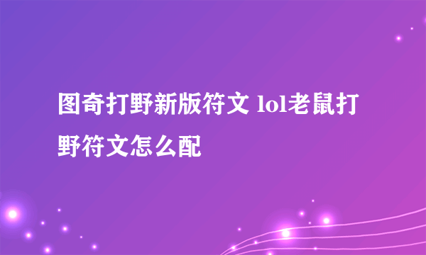 图奇打野新版符文 lol老鼠打野符文怎么配