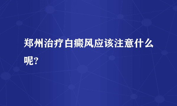 郑州治疗白癜风应该注意什么呢?