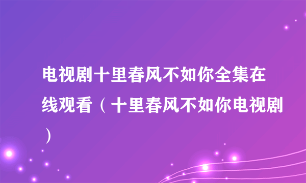 电视剧十里春风不如你全集在线观看（十里春风不如你电视剧）