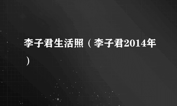 李子君生活照（李子君2014年）