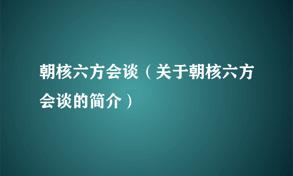 朝核六方会谈（关于朝核六方会谈的简介）