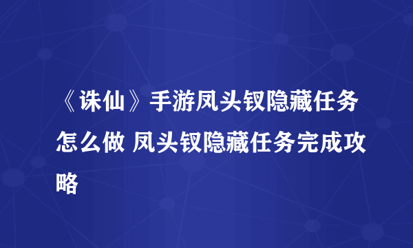 《诛仙》手游凤头钗隐藏任务怎么做 凤头钗隐藏任务完成攻略