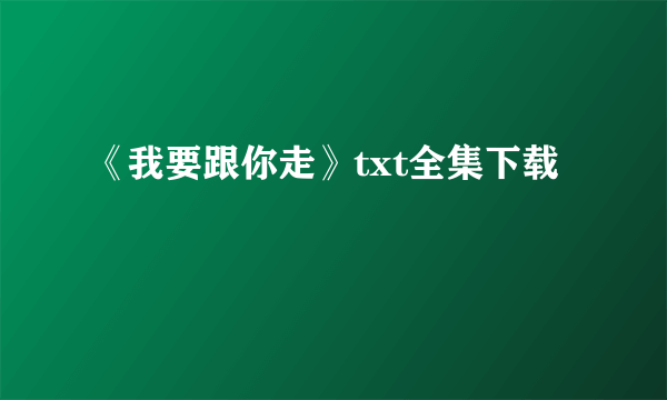 《我要跟你走》txt全集下载