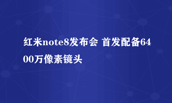 红米note8发布会 首发配备6400万像素镜头