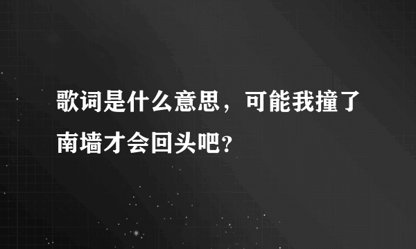 歌词是什么意思，可能我撞了南墙才会回头吧？