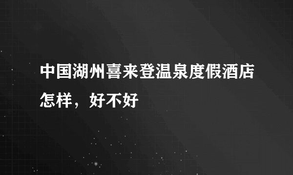 中国湖州喜来登温泉度假酒店怎样，好不好