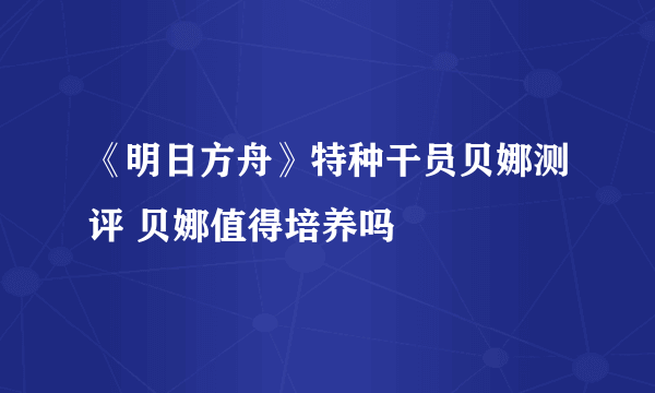 《明日方舟》特种干员贝娜测评 贝娜值得培养吗