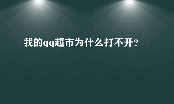 我的qq超市为什么打不开？