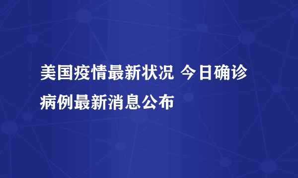 美国疫情最新状况 今日确诊病例最新消息公布