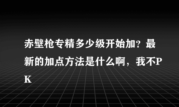 赤壁枪专精多少级开始加？最新的加点方法是什么啊，我不PK