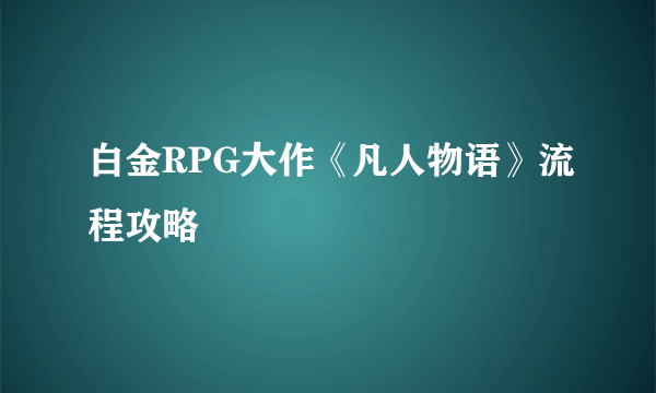 白金RPG大作《凡人物语》流程攻略