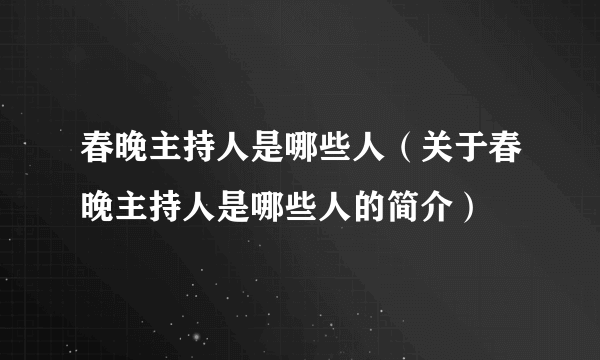 春晚主持人是哪些人（关于春晚主持人是哪些人的简介）