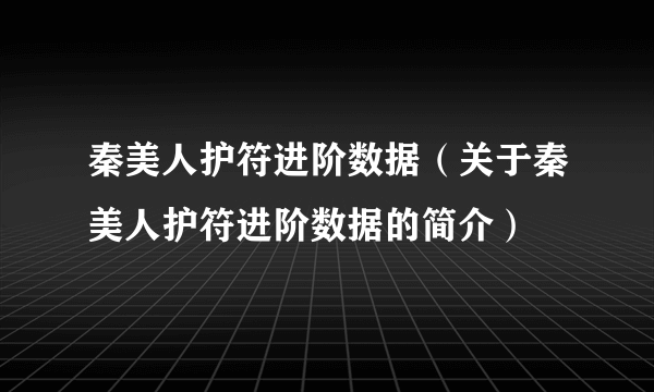 秦美人护符进阶数据（关于秦美人护符进阶数据的简介）