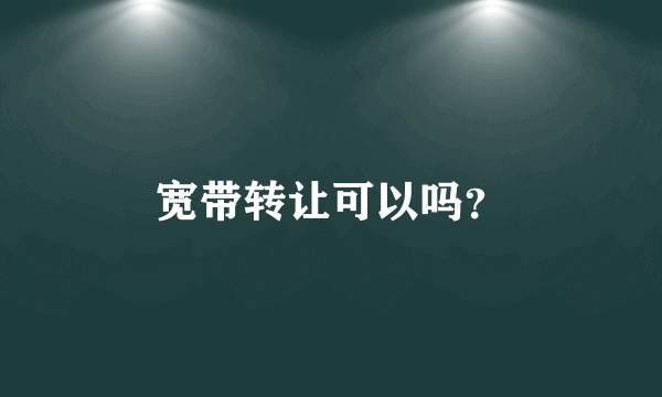 宽带转让可以吗？