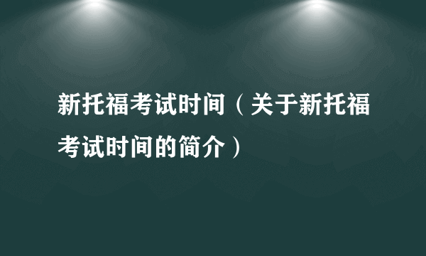 新托福考试时间（关于新托福考试时间的简介）