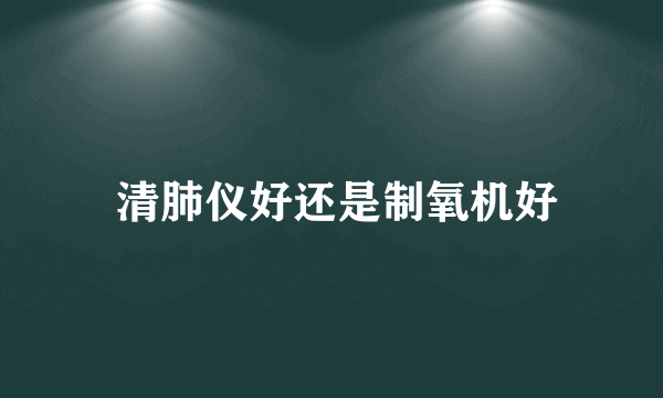  清肺仪好还是制氧机好