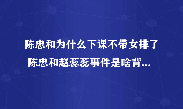 陈忠和为什么下课不带女排了 陈忠和赵蕊蕊事件是啥背后真相被扒